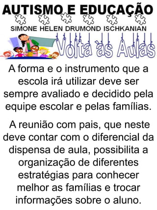 A forma e o instrumento que a
escola irá utilizar deve ser
sempre avaliado e decidido pela
equipe escolar e pelas famílias.
A reunião com pais, que neste
deve contar com o diferencial da
dispensa de aula, possibilita a
organização de diferentes
estratégias para conhecer
melhor as famílias e trocar
informações sobre o aluno.
 