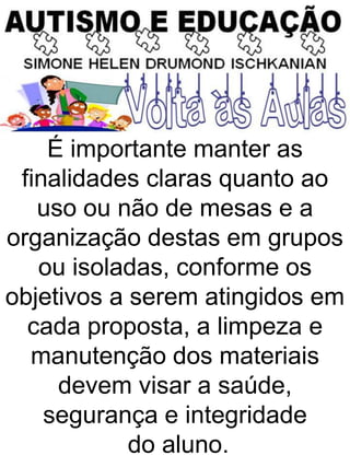 É importante manter as
finalidades claras quanto ao
uso ou não de mesas e a
organização destas em grupos
ou isoladas, conforme os
objetivos a serem atingidos em
cada proposta, a limpeza e
manutenção dos materiais
devem visar a saúde,
segurança e integridade
do aluno.
 