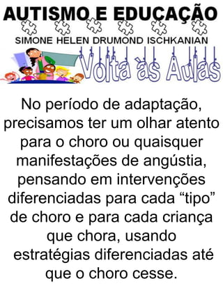 No período de adaptação,
precisamos ter um olhar atento
para o choro ou quaisquer
manifestações de angústia,
pensando em intervenções
diferenciadas para cada “tipo”
de choro e para cada criança
que chora, usando
estratégias diferenciadas até
que o choro cesse.
 