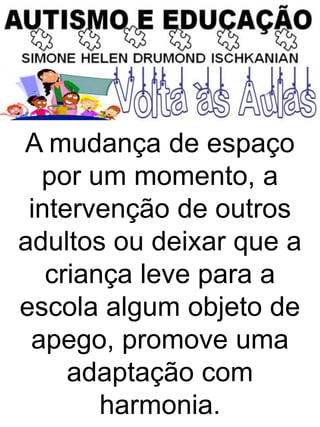 A mudança de espaço
por um momento, a
intervenção de outros
adultos ou deixar que a
criança leve para a
escola algum objeto de
apego, promove uma
adaptação com
harmonia.
 