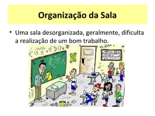 Organização da Sala
• Uma sala desorganizada, geralmente, dificulta
a realização de um bom trabalho.
 