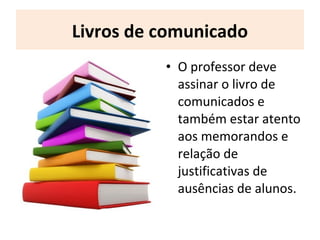 Livros de comunicado
• O professor deve
assinar o livro de
comunicados e
também estar atento
aos memorandos e
relação de
justificativas de
ausências de alunos.
 