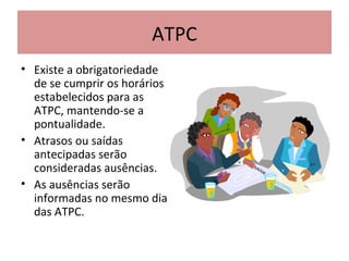 ATPC
• Existe a obrigatoriedade
de se cumprir os horários
estabelecidos para as
ATPC, mantendo-se a
pontualidade.
• Atrasos ou saídas
antecipadas serão
consideradas ausências.
• As ausências serão
informadas no mesmo dia
das ATPC.
 