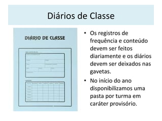 Diários de Classe
• Os registros de
frequência e conteúdo
devem ser feitos
diariamente e os diários
devem ser deixados nas
gavetas.
• No início do ano
disponibilizamos uma
pasta por turma em
caráter provisório.
 