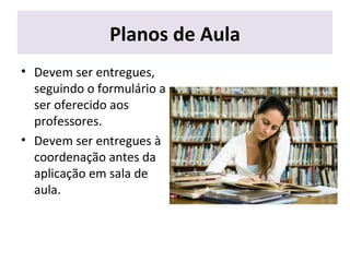 Planos de Aula
• Devem ser entregues,
seguindo o formulário a
ser oferecido aos
professores.
• Devem ser entregues à
coordenação antes da
aplicação em sala de
aula.
 