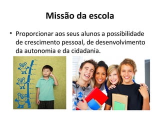 Missão da escola
• Proporcionar aos seus alunos a possibilidade
de crescimento pessoal, de desenvolvimento
da autonomia e da cidadania.
 