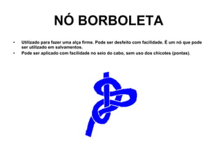 NÓ BORBOLETA   Utilizado para fazer uma alça firme. Pode ser desfeito com facilidade. É um nó que pode ser utilizado em salvamentos. Pode ser aplicado com facilidade no seio do cabo, sem uso dos chicotes (pontas).     