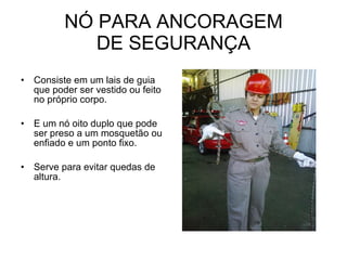 NÓ PARA ANCORAGEM DE SEGURANÇA Consiste em um lais de guia que poder ser vestido ou feito no próprio corpo. E um nó oito duplo que pode ser preso a um mosquetão ou enfiado e um ponto fixo. Serve para evitar quedas de altura. 