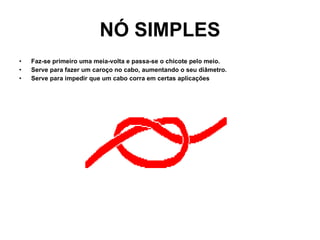 NÓ SIMPLES Faz-se primeiro uma meia-volta e passa-se o chicote pelo meio. Serve para fazer um caroço no cabo, aumentando o seu diâmetro. Serve para impedir que um cabo corra em certas aplicações  