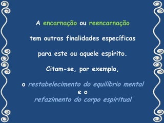 FINALIDADE da REENCARNAÇÃOAJUDAR A DESENVOLVER A INTELIGÊNCIAa necessidade de progresso impele o espírito às pesquisas científicas. Com isso a sua inteligência se desenvolve, sua moral se depura. É assim que o homem passa da selvageria à civilização. 