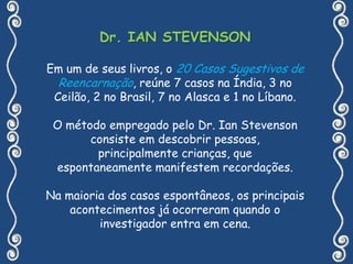 ENFOQUE CIENTÍFICOO Dr. Ian Stevenson, Diretor do Departamento de Psiquiatria e Neurologia da Escola de Medicina da Universidade de Virgínia, nos Estados Unidos da América catalogou cerca   de 2000 casos,                     tendo publicado                    cinco livros versando   sobre esses relatos. 