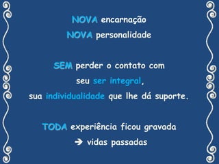 NOVA encarnação NOVApersonalidadeSEMperder o contato com	seu ser integral, 	sua individualidade que lhe dá suporte.TODA experiência ficou gravada  vidas passadas