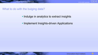 IBM/MTA Confidential | Cloud POC
© 2014 IBM CorporationGlobal Technology Services
innovation that matters
What to do with the bulging data?
§ Indulge in analytics to extract insights
§ Implement Insights-driven Applications
12
 