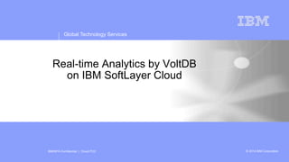 IBM/MTA Confidential | Cloud POC
© 2014 IBM CorporationGlobal Technology Services
innovation that matters
Global Technology Services
© 2014 IBM CorporationIBM/MTA Confidential | Cloud POC
Real-time Analytics by VoltDB
on IBM SoftLayer Cloud
 