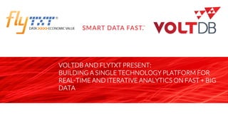 page
VOLTDB AND FLYTXT PRESENT:
BUILDING A SINGLE TECHNOLOGY PLATFORM FOR
REAL-TIME AND ITERATIVE ANALYTICS ON FAST + BIG
DATA
 
