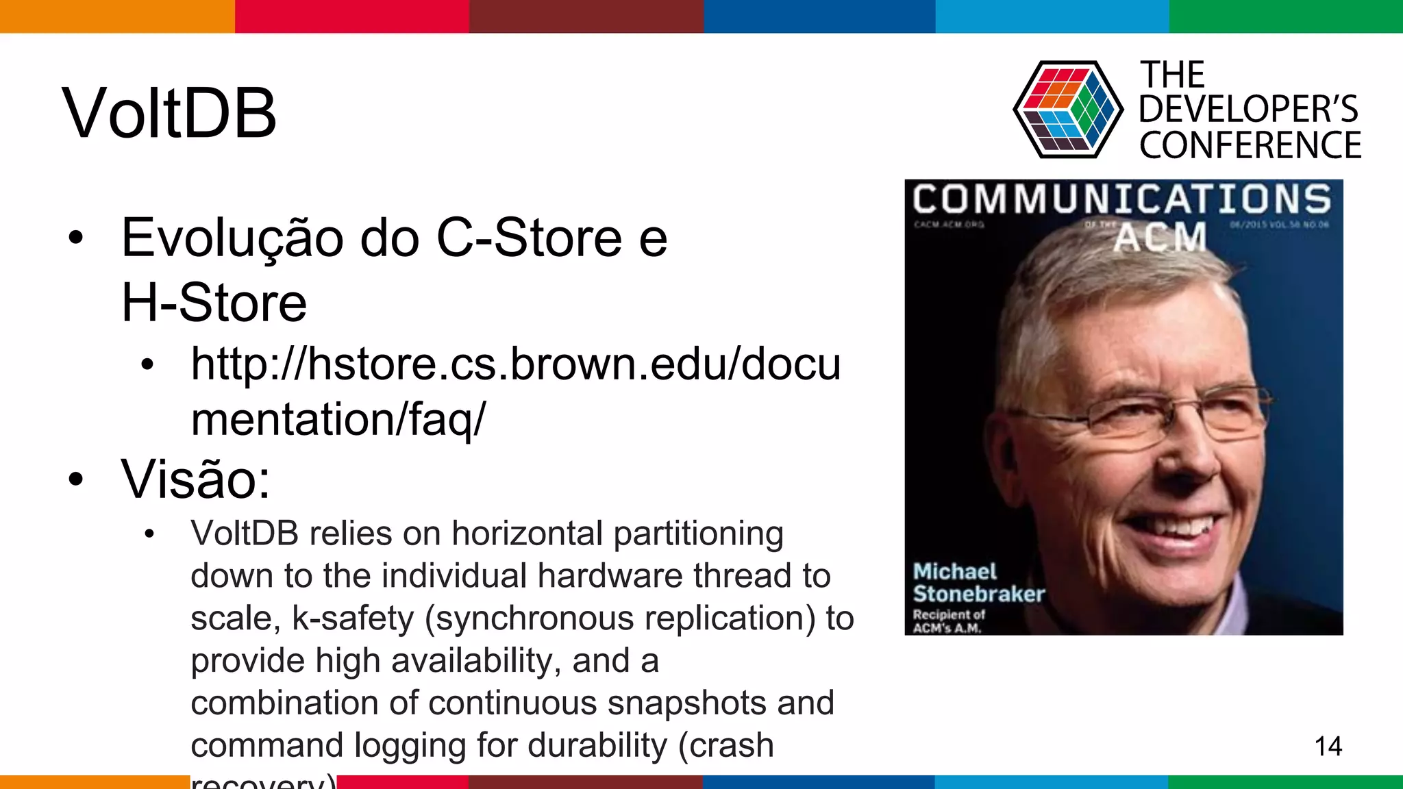Globalcode – Open4education
VoltDB
• Evolução do C-Store e
H-Store
• http://hstore.cs.brown.edu/docu
mentation/faq/
• Visão:
• VoltDB relies on horizontal partitioning
down to the individual hardware thread to
scale, k-safety (synchronous replication) to
provide high availability, and a
combination of continuous snapshots and
command logging for durability (crash 14
 