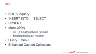 © 2015 VoltDB PROPRIETARY
SQL
• SQL Subquery
• INSERT INTO … SELECT
• UPSERT
• More JSON
• SET_FIELD() column function
• Shortcut field/path notation
• Query Timeout
• Enhanced Capped Collections
18
 