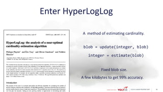 © 2015 VoltDB PROPRIETARY
Enter HyperLogLog
A method of estimating cardinality.
blob = update(integer, blob)
integer = estimate(blob)
Fixed blob size.
A few kilobytes to get 99% accuracy.
38
 
