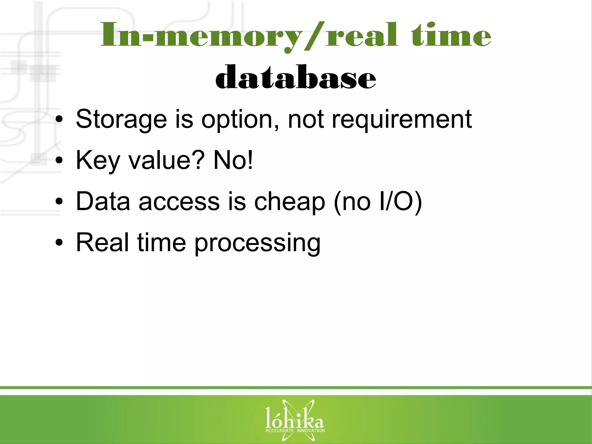 In-memory/real time 
database 
● Storage is option, not requirement 
● Key value? No! 
● Data access is cheap (no I/O) 
● Real time processing 
 