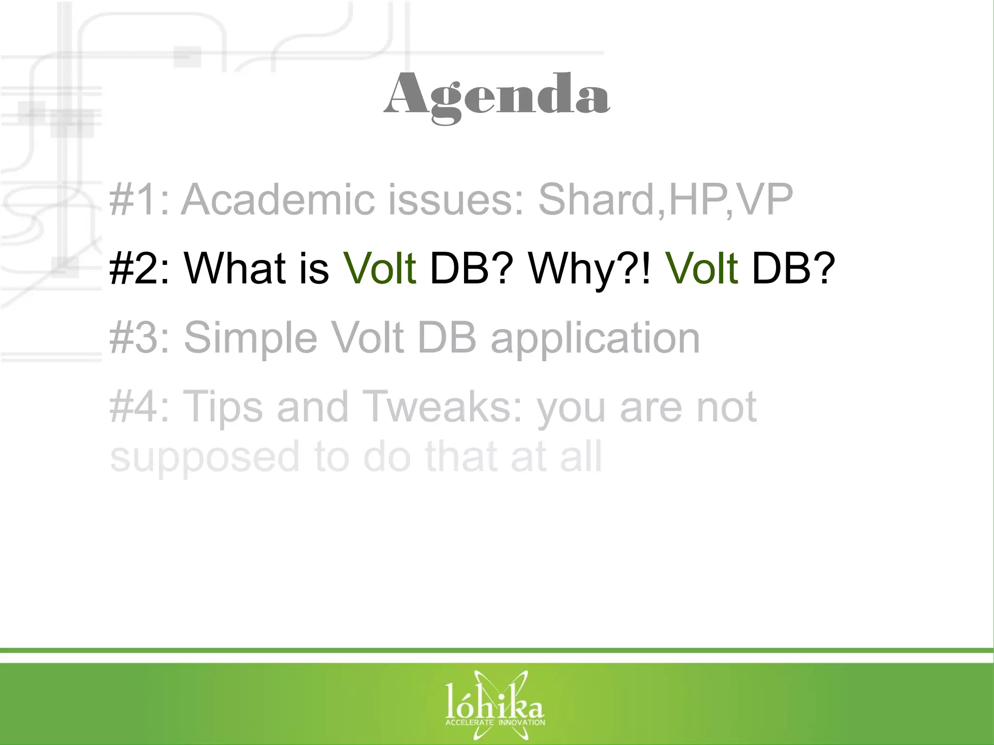 Agenda 
#1: Academic issues: Shard,HP,VP 
#2: What is Volt DB? Why?! Volt DB? 
#3: Simple Volt DB application 
#4: Tips and Tweaks: you are not 
supposed to do that at all 
 