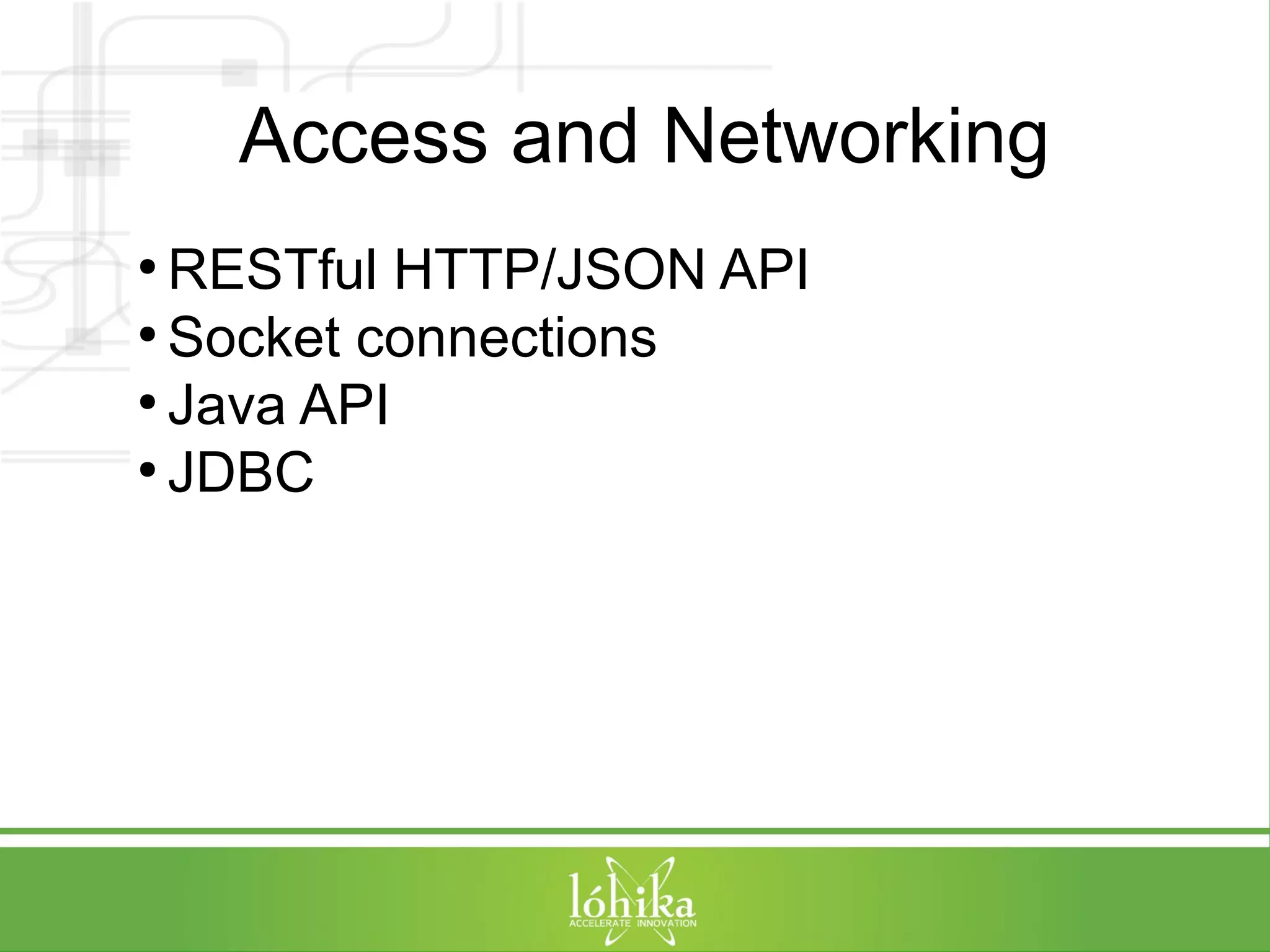 Access and Networking 
●RESTful HTTP/JSON API 
● Socket connections 
● Java API 
● JDBC 
 