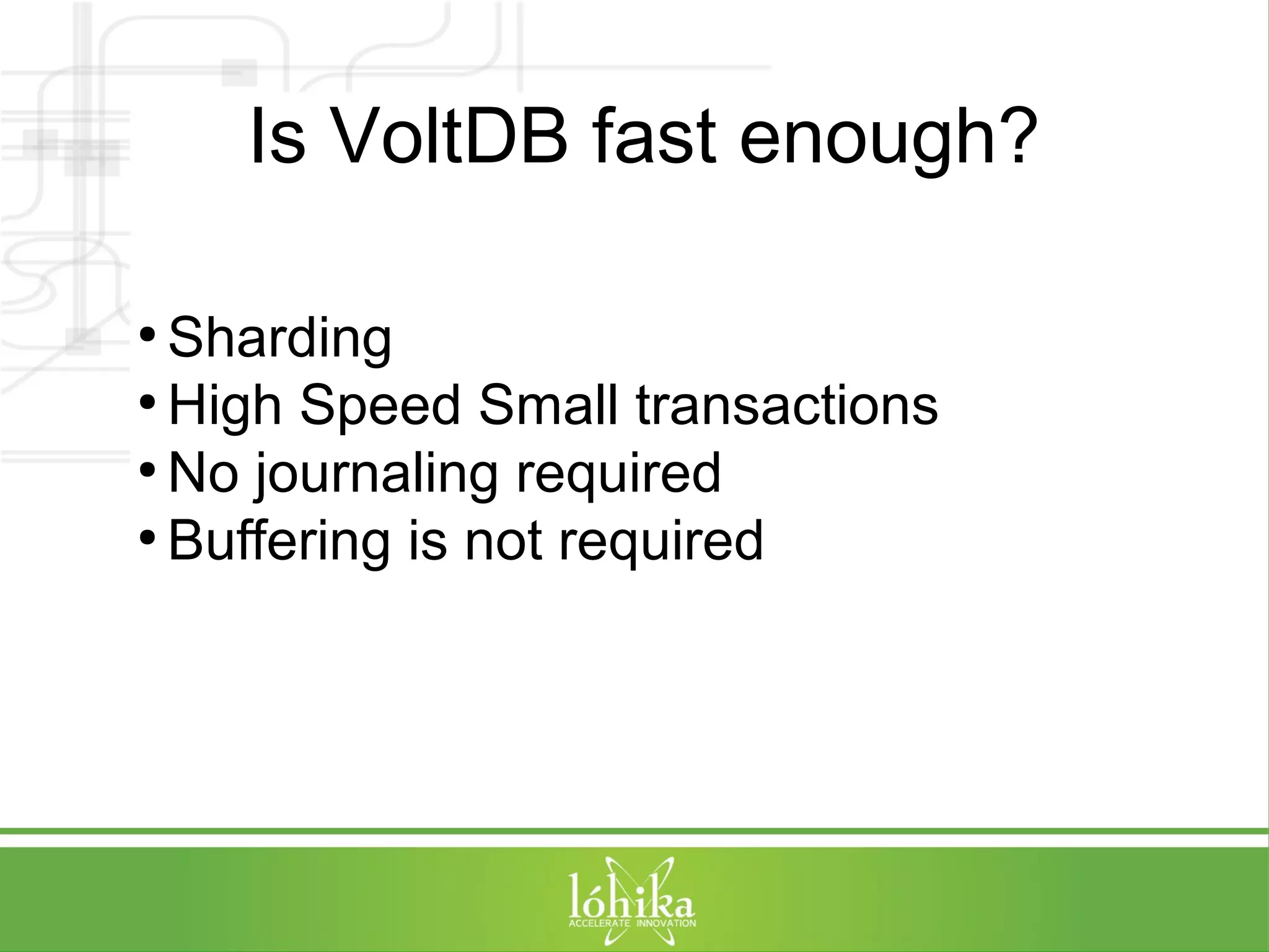 Is VoltDB fast enough? 
● Sharding 
●High Speed Small transactions 
●No journaling required 
● Buffering is not required 
 