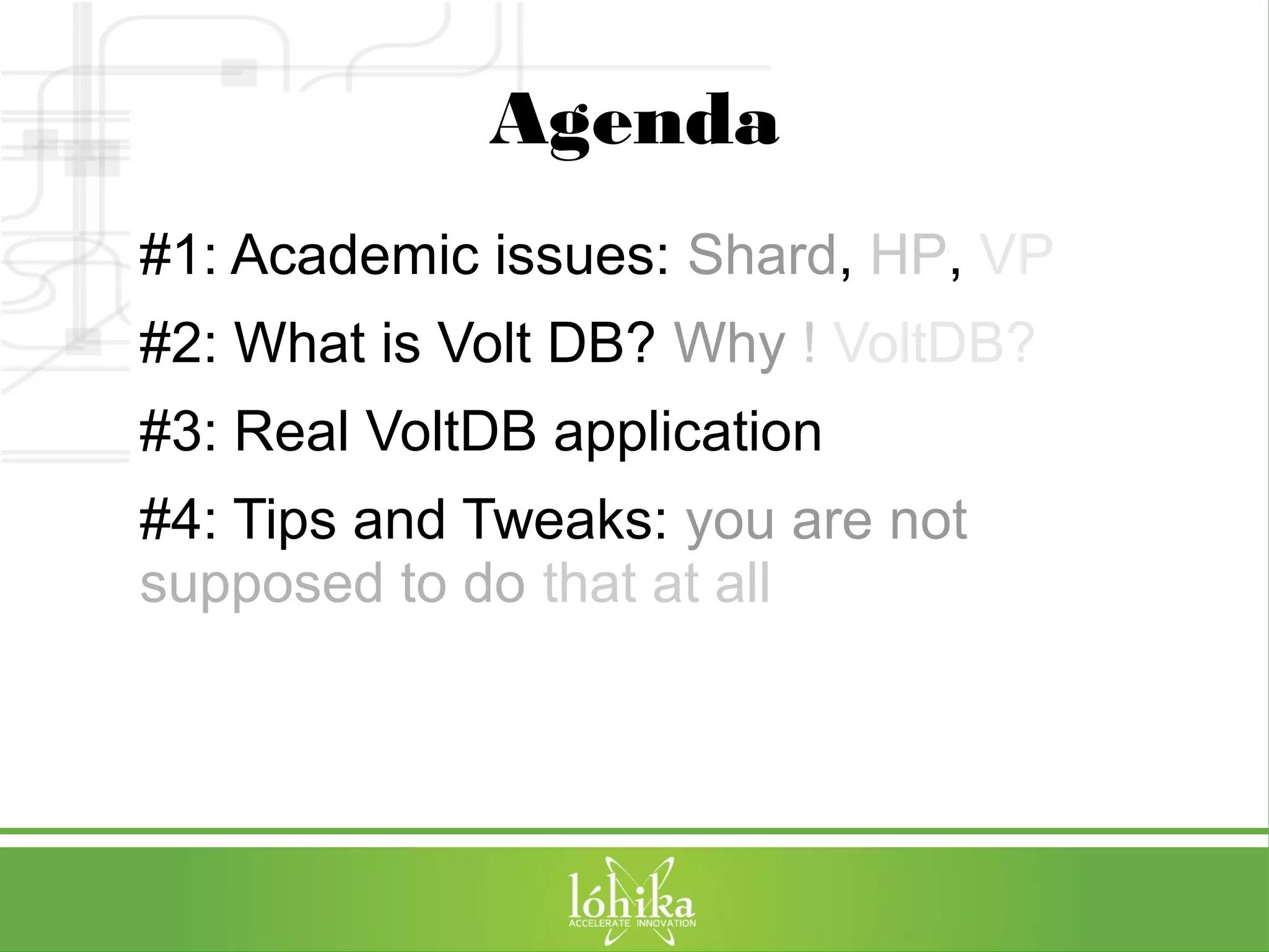 Agenda 
#1: Academic issues: Shard, HP, VP 
#2: What is Volt DB? Why ! VoltDB? 
#3: Real VoltDB application 
#4: Tips and Tweaks: you are not 
supposed to do that at all 
 