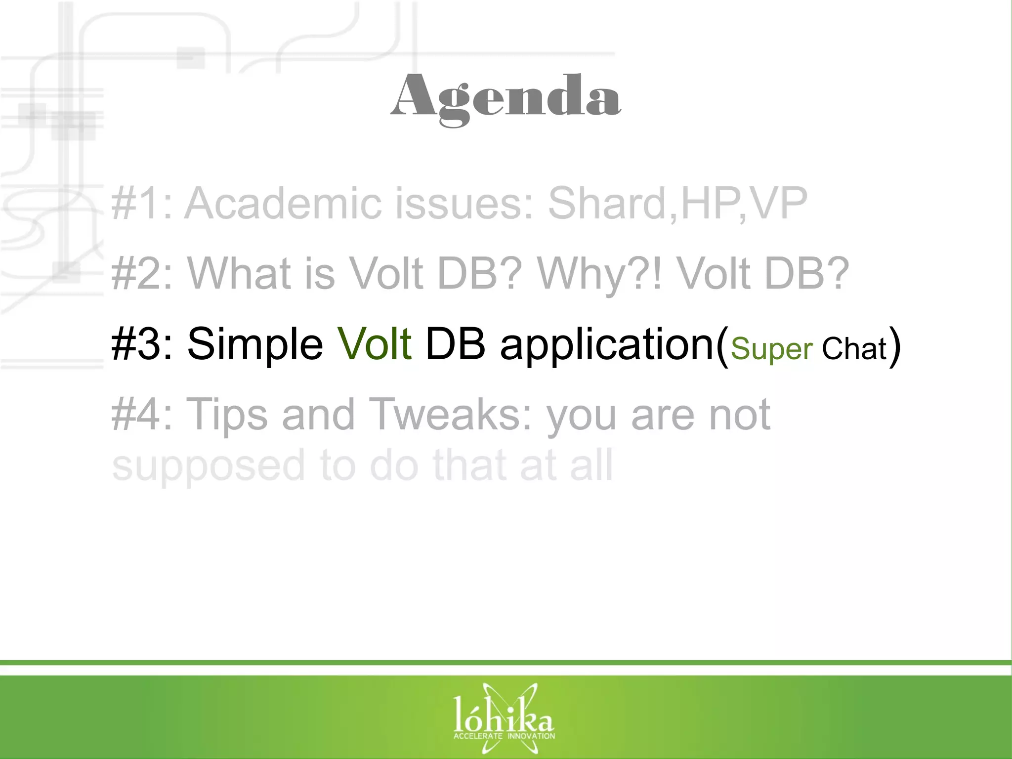 Agenda 
#1: Academic issues: Shard,HP,VP 
#2: What is Volt DB? Why?! Volt DB? 
#3: Simple Volt DB application(Super Chat) 
#4: Tips and Tweaks: you are not 
supposed to do that at all 
 