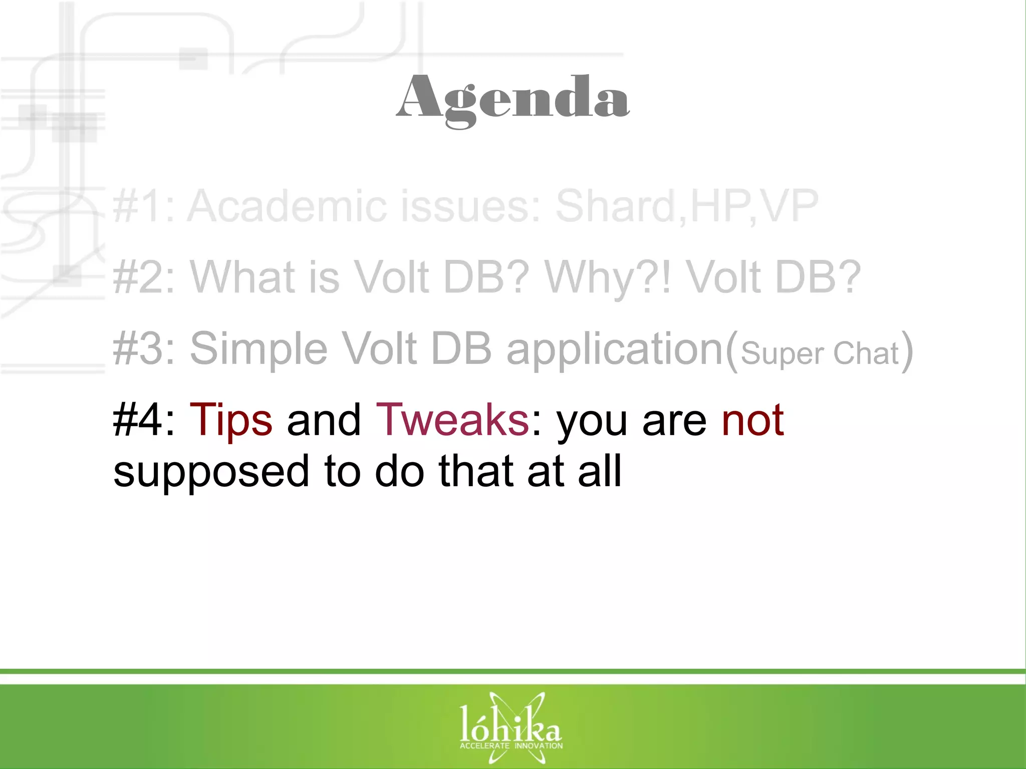 Agenda 
#1: Academic issues: Shard,HP,VP 
#2: What is Volt DB? Why?! Volt DB? 
#3: Simple Volt DB application(Super Chat) 
#4: Tips and Tweaks: you are not 
supposed to do that at all 
 