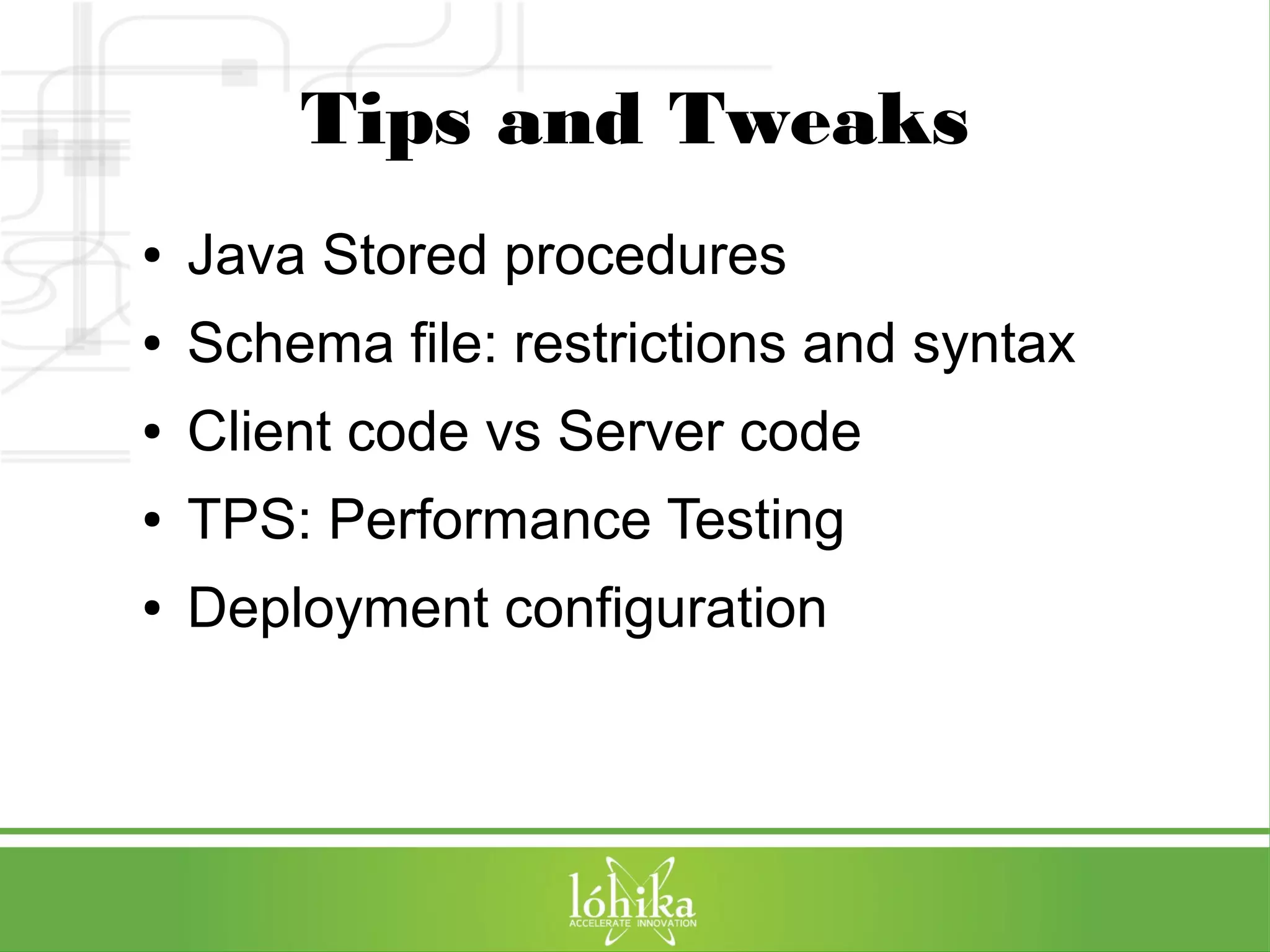Tips and Tweaks 
● Java Stored procedures 
● Schema file: restrictions and syntax 
● Client code vs Server code 
● TPS: Performance Testing 
● Deployment configuration 
 