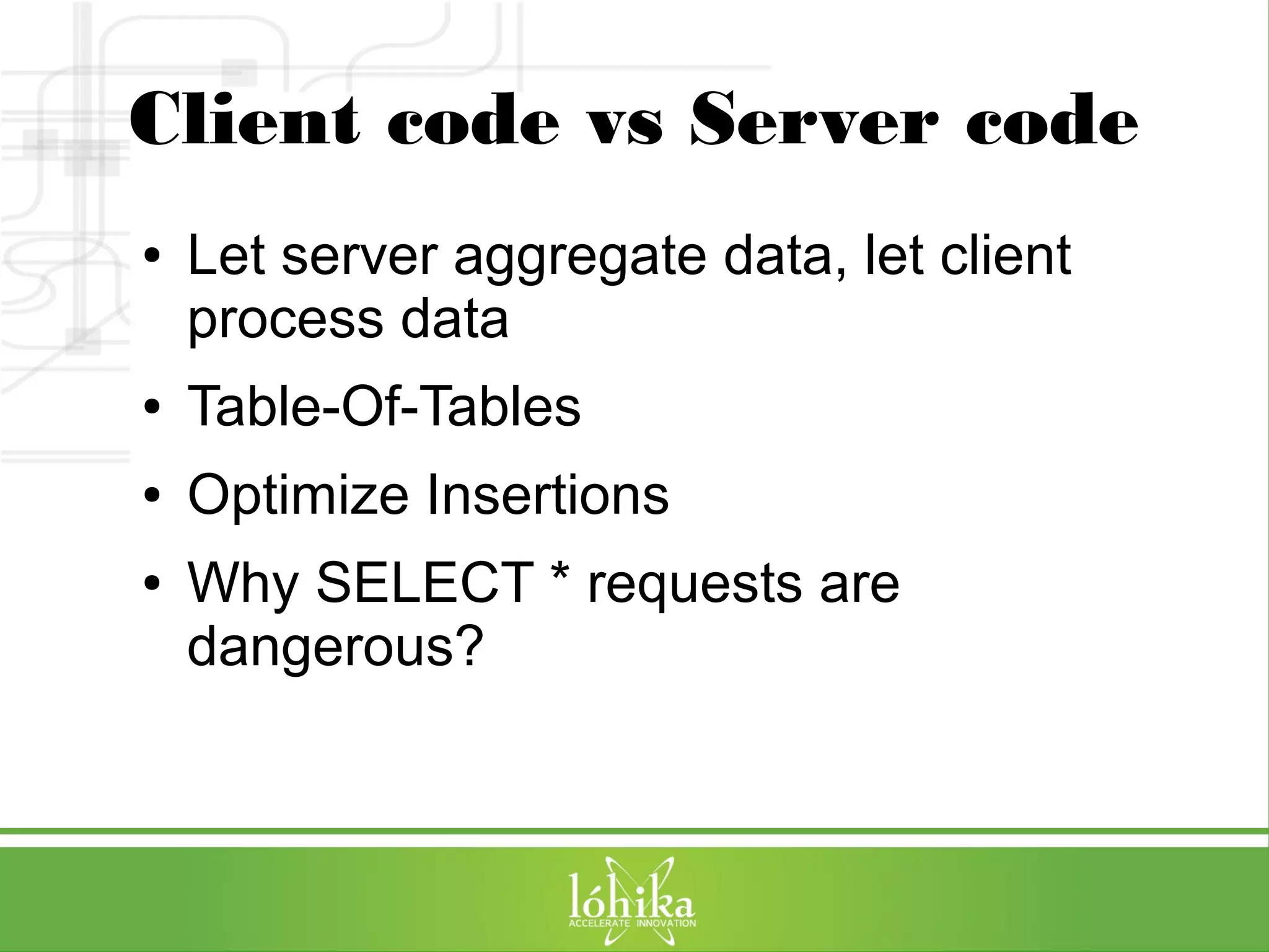 Client code vs Server code 
● Let server aggregate data, let client 
process data 
● Table-Of-Tables 
● Optimize Insertions 
● Why SELECT * requests are 
dangerous? 
 