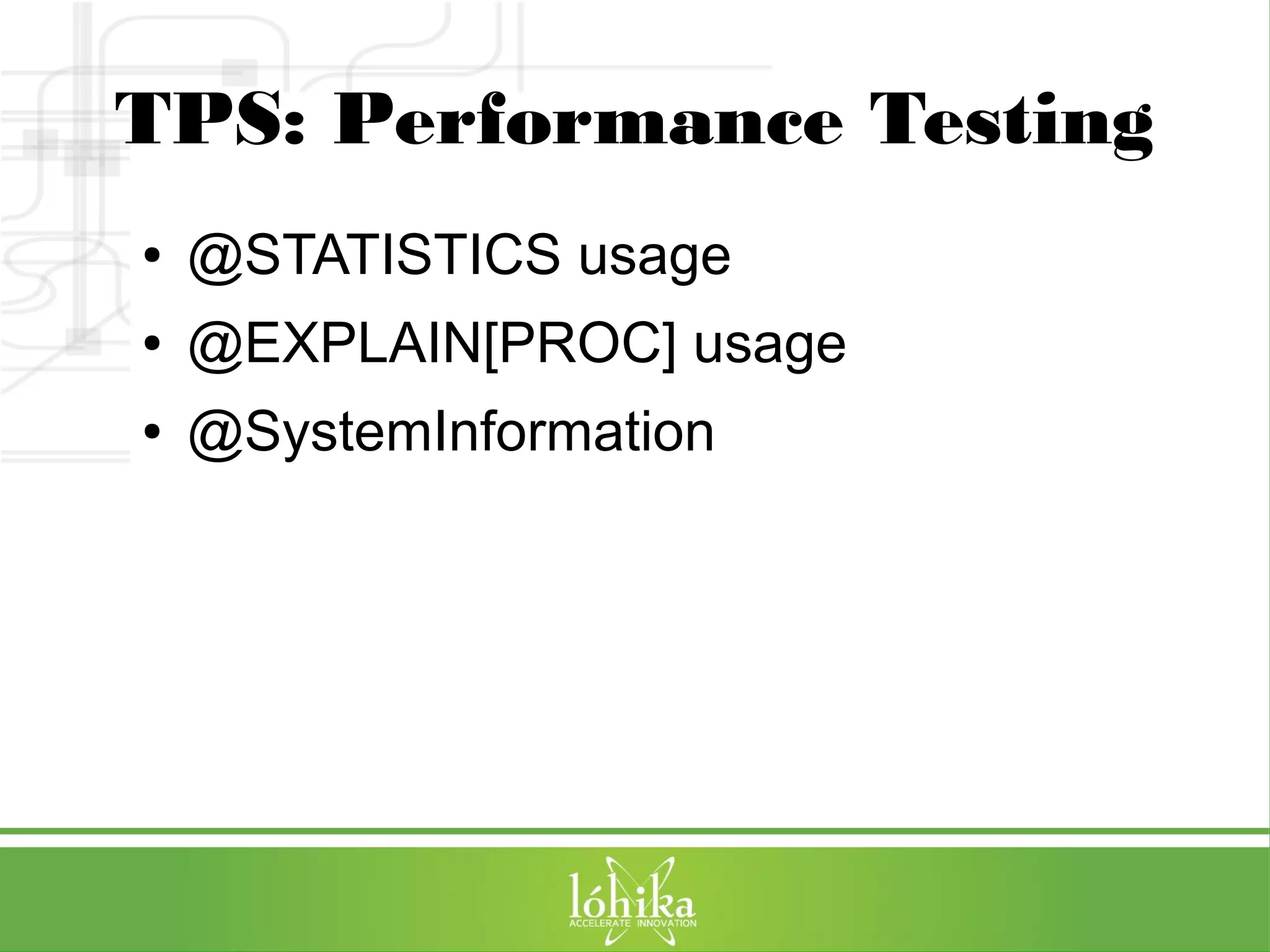 TPS: Performance Testing 
● @STATISTICS usage 
● @EXPLAIN[PROC] usage 
● @SystemInformation 
 