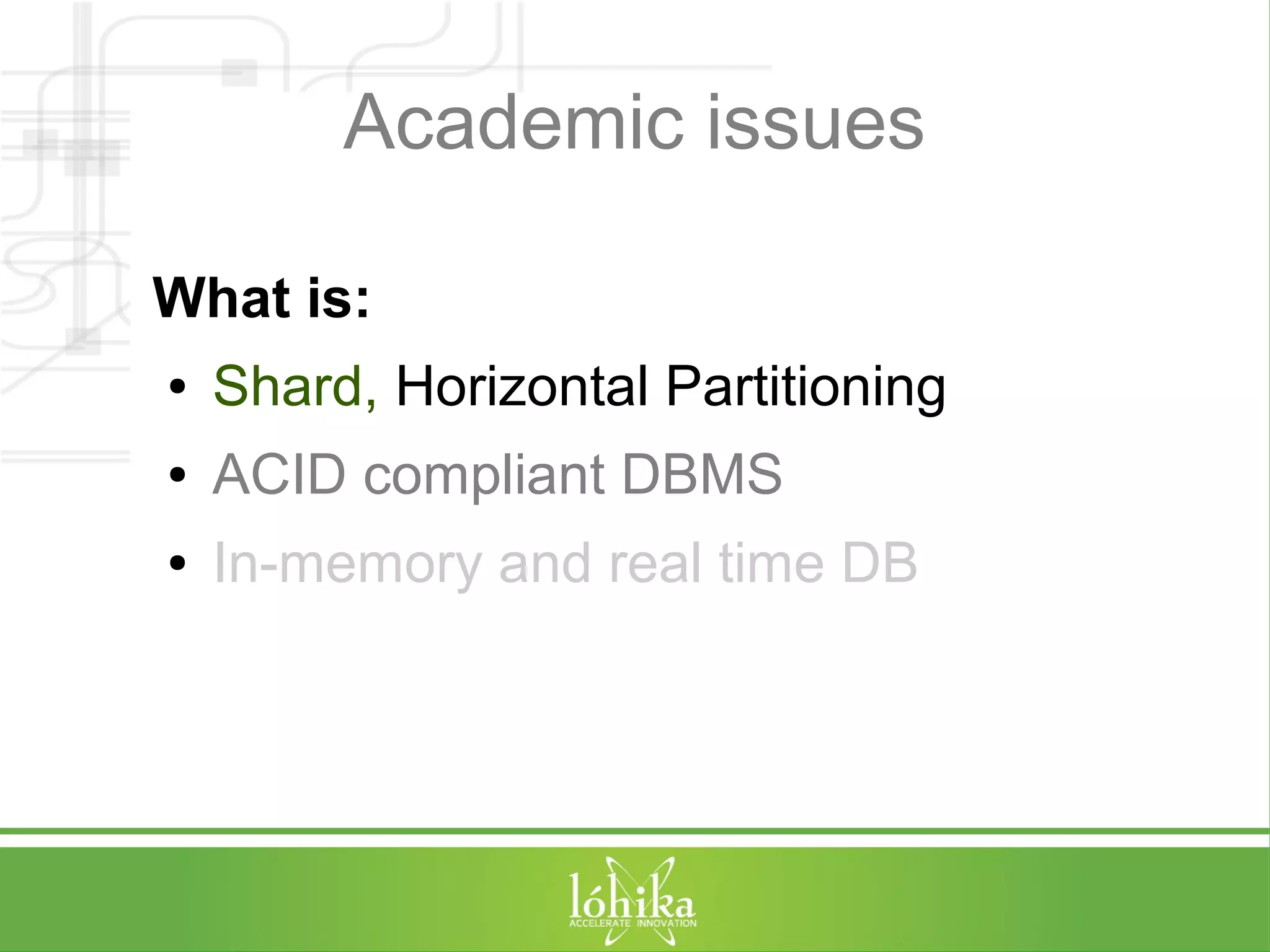 Academic issues 
What is: 
● Shard, Horizontal Partitioning 
● ACID compliant DBMS 
● In-memory and real time DB 
 