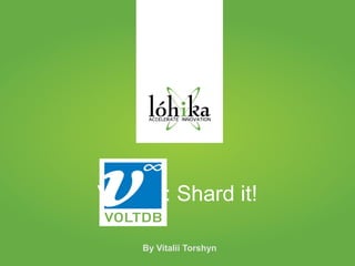 VoltDB: Shard it! 
By Vitalii Torshyn 
 