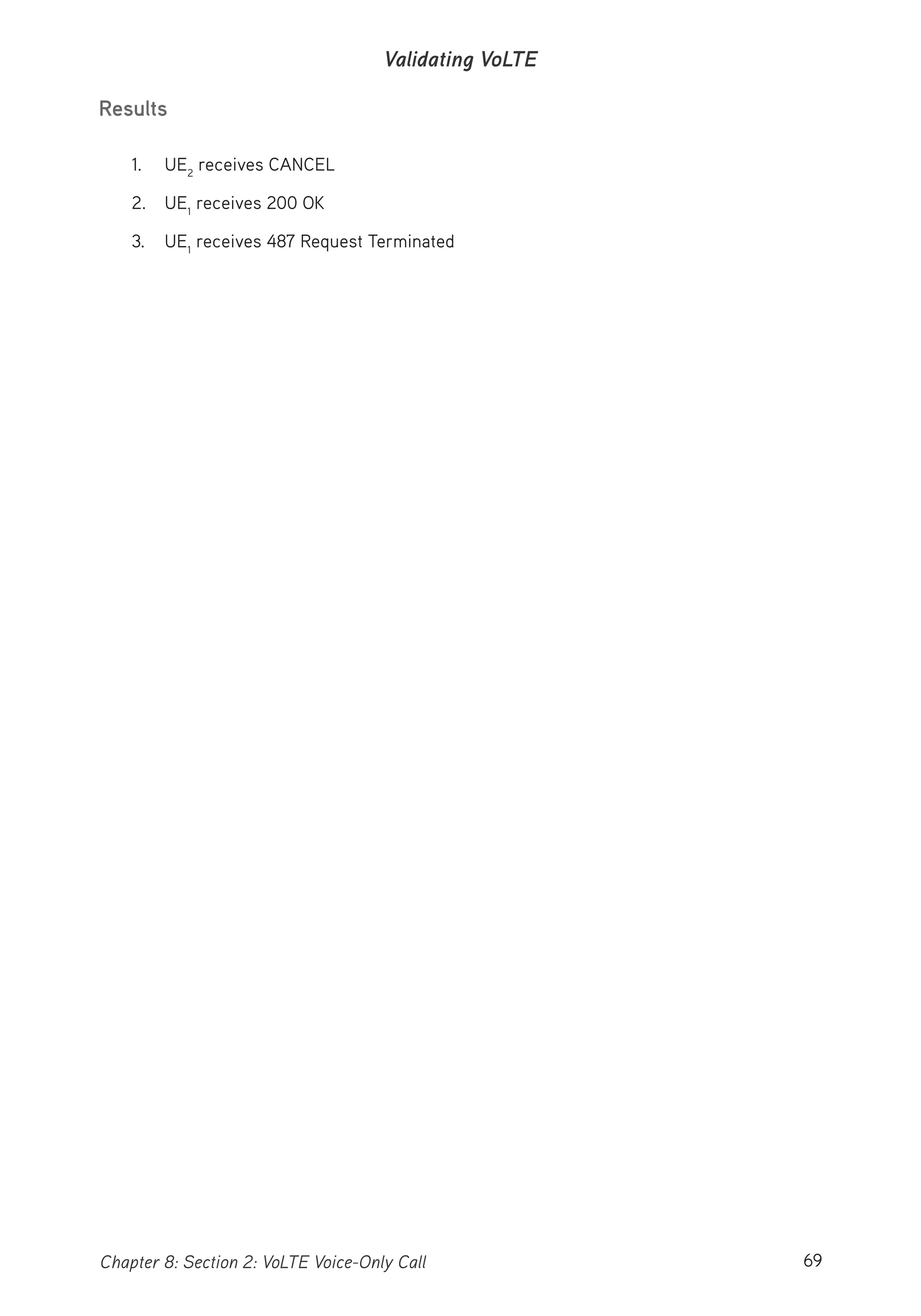 69Chapter 8: Section 2: VoLTE Voice-Only Call
Validating VoLTE
Results
1. UE2
receives CANCEL
2. UE1
receives 200 OK
3. UE1
receives 487 Request Terminated
 