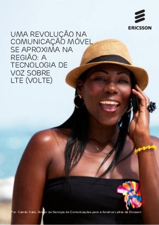 Por: Camilo Caliz, Diretor de Serviços de Comunicações para a América Latina da Ericsson
Uma revolução na
comunicação móvel
se aproxima na
região: A
tecnologia de
voz sobre
LTE (VoLTE)
 