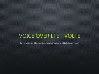 VOICE OVER LTE - VOLTE
PRESENTED BY HALIMA (HALIMACHOWDHURY07@GMAIL.COM)
 