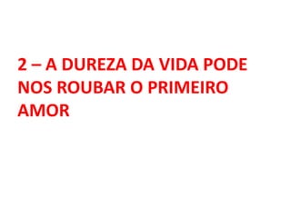 2 – A DUREZA DA VIDA PODE
NOS ROUBAR O PRIMEIRO
AMOR
 