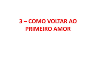 3 – COMO VOLTAR AO
PRIMEIRO AMOR
 
