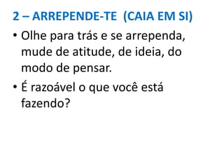 2 – ARREPENDE-TE (CAIA EM SI)
• Olhe para trás e se arrependa,
mude de atitude, de ideia, do
modo de pensar.
• É razoável o que você está
fazendo?
 