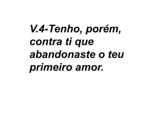 V.4-Tenho, porém,
contra ti que
abandonaste o teu
primeiro amor.
 