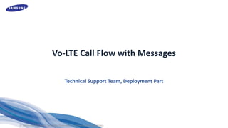 Vo-LTE Call Flow with Messages
Technical Support Team, Deployment Part
© Samsung Electronics. All Rights Reserved. Confidential and Proprietary.
Document Version 2.0
May 2016
Document Number: INJR-PR0516031
 
