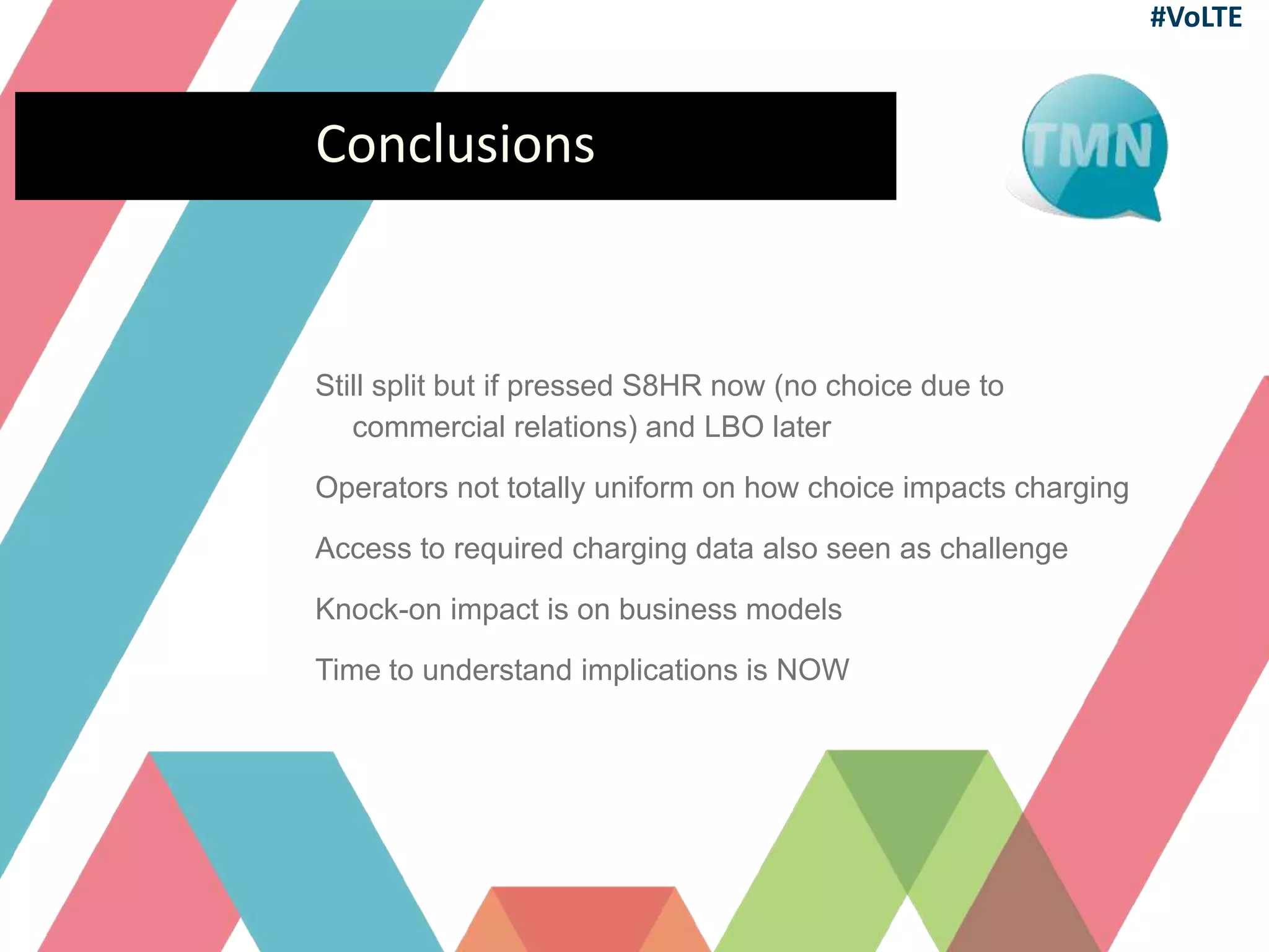 Conclusions
Still split but if pressed S8HR now (no choice due to
commercial relations) and LBO later
Operators not totally uniform on how choice impacts charging
Access to required charging data also seen as challenge
Knock-on impact is on business models
Time to understand implications is NOW
#VoLTE
 