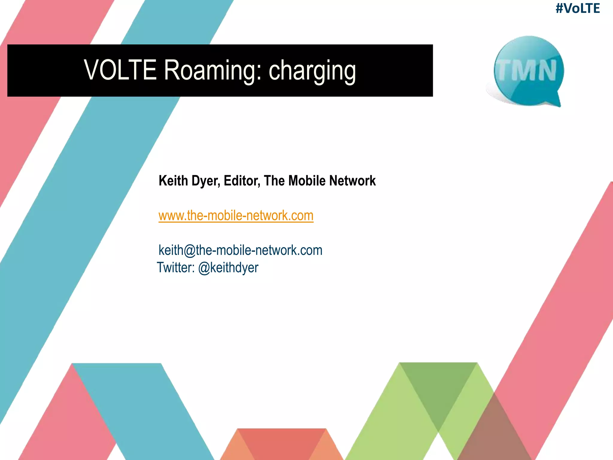 VOLTE Roaming: charging
Keith Dyer, Editor, The Mobile Network
www.the-mobile-network.com
keith@the-mobile-network.com
Twitter: @keithdyer
#VoLTE
 