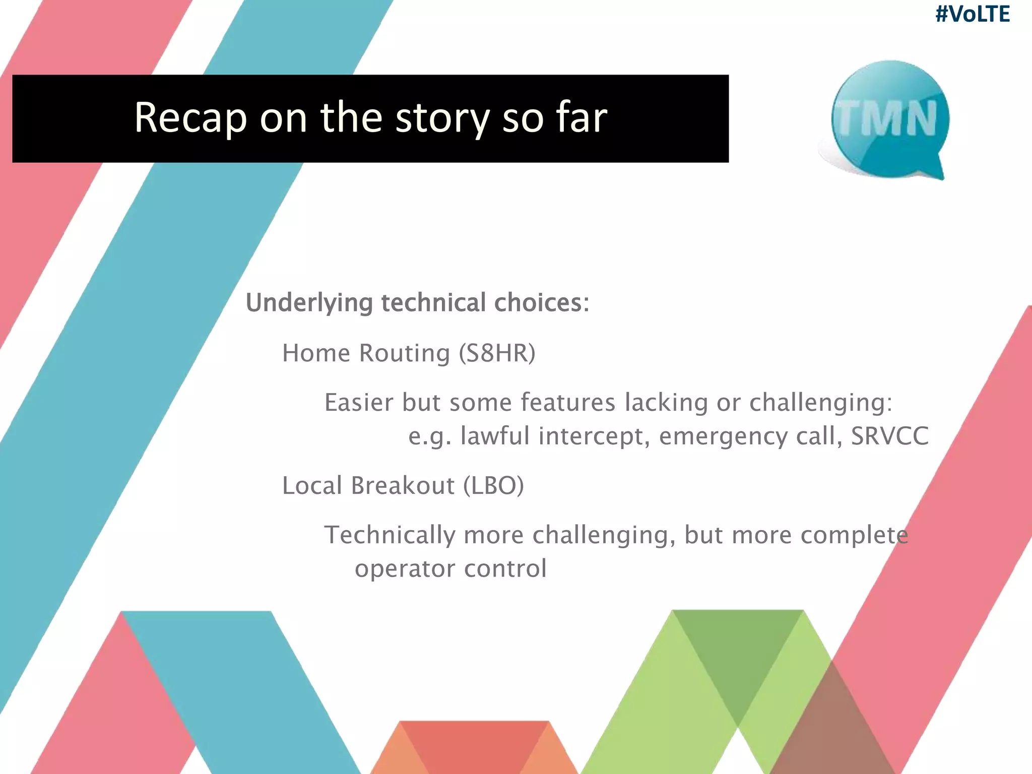 Recap on the story so far
Underlying technical choices:
Home Routing (S8HR)
Easier but some features lacking or challenging:
e.g. lawful intercept, emergency call, SRVCC
Local Breakout (LBO)
Technically more challenging, but more complete
operator control
#VoLTE
 
