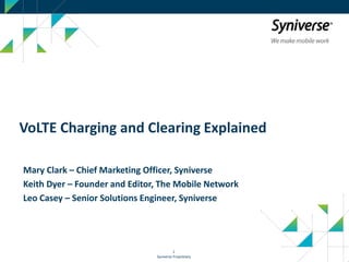 Syniverse Proprietary
1
VoLTE Charging and Clearing Explained
Mary Clark – Chief Marketing Officer, Syniverse
Keith Dyer – Founder and Editor, The Mobile Network
Leo Casey – Senior Solutions Engineer, Syniverse
 