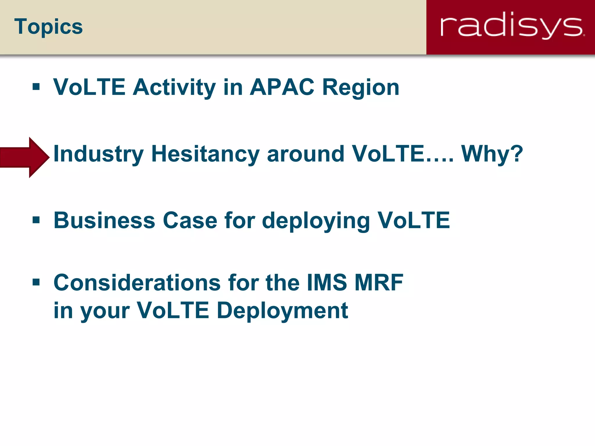 Topics
 VoLTE Activity in APAC Region
 Industry Hesitancy around VoLTE…. Why?
 Business Case for deploying VoLTE
 Considerations for the IMS MRF
in your VoLTE Deployment
 