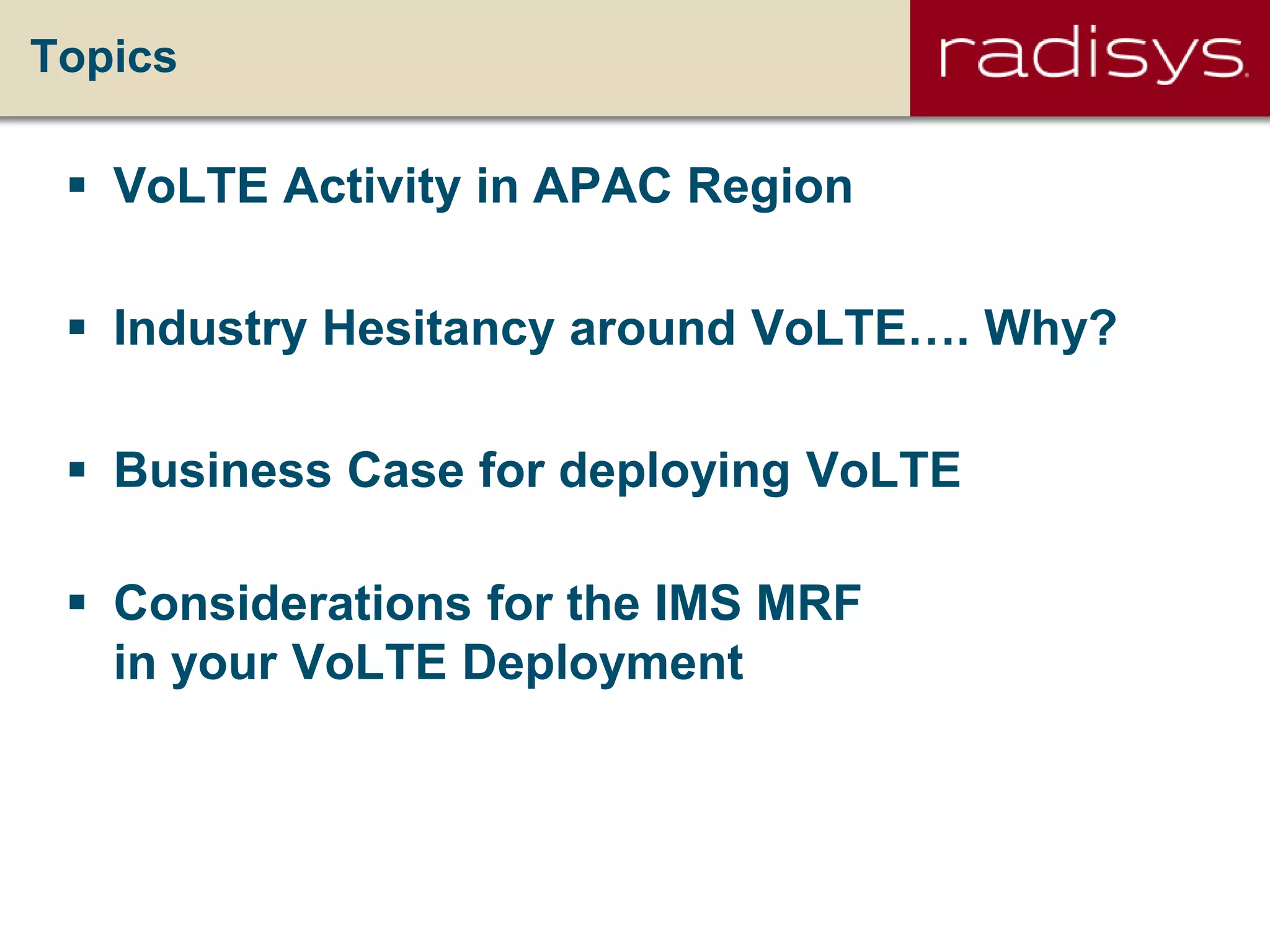Topics
 VoLTE Activity in APAC Region
 Industry Hesitancy around VoLTE…. Why?
 Business Case for deploying VoLTE
 Considerations for the IMS MRF
in your VoLTE Deployment
 