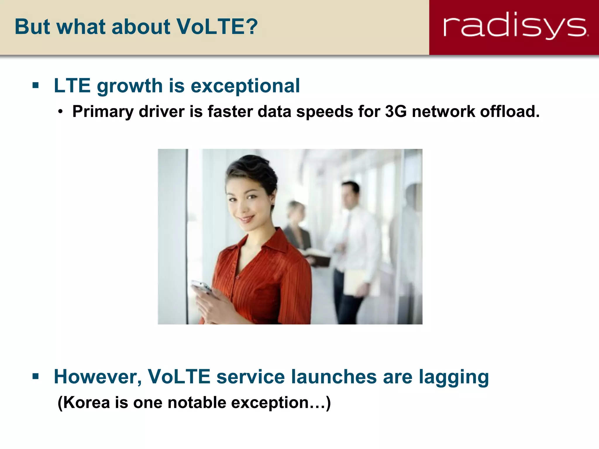 But what about VoLTE?
 LTE growth is exceptional
• Primary driver is faster data speeds for 3G network offload.
 However, VoLTE service launches are lagging
(Korea is one notable exception…)
 