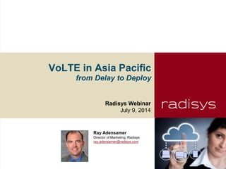 VoLTE in Asia Pacific
from Delay to Deploy
Radisys Webinar
July 9, 2014
Ray Adensamer
Director of Marketing, Radisys
ray,adensamer@radisys.com
 